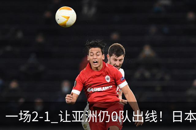 一场2-1 让亚洲仍0队出线！日本进退两难：放水不遇巴西 也要碰法国