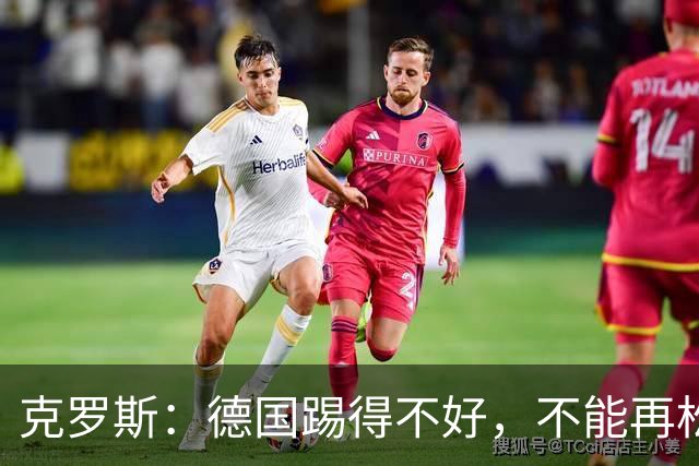 克罗斯：德国踢得不好，不能再松懈，若细节到位完全能击败法国队