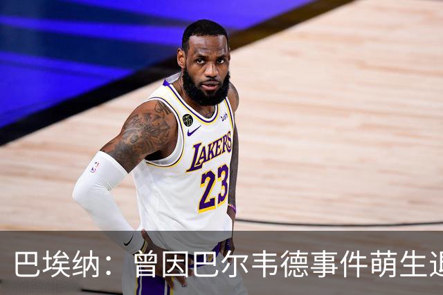 巴埃纳：曾因巴尔韦德事件萌生退役念头 渴望世界杯决赛对阵梅西