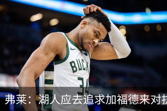 弗莱：湖人应去追求加福德来对抗文班亚马和约基奇 而不是杜伦