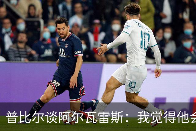 普比尔谈阿尔瓦雷斯：我觉得他会走，如果不开心留下也很难踢好