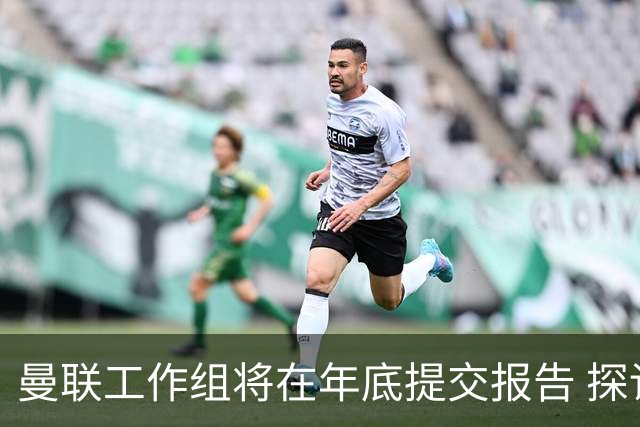 曼联工作组将在年底提交报告 探讨翻修新建球场
