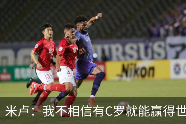 米卢：我不相信有C罗就能赢得世界杯 必须有优秀主教练、深厚底蕴