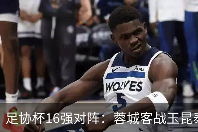 足协杯16强对阵：蓉城客战玉昆泰山战三镇 国安遭遇中乙队